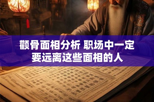 颧骨面相分析 职场中一定要远离这些面相的人 颧骨面相分析 职场中一定要远离这些面相的人