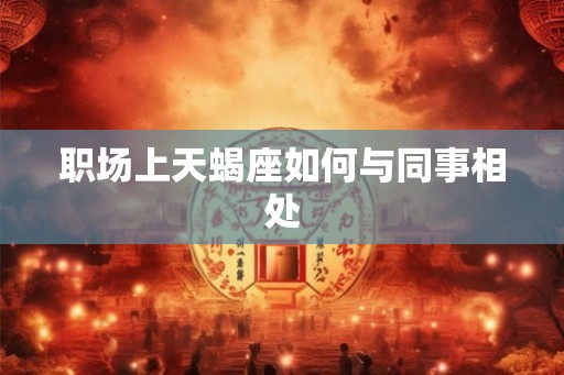 职场上天蝎座如何与同事相处
