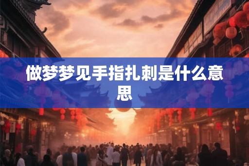 做梦梦见手指扎刺是什么意思