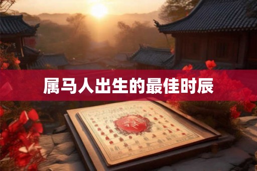 属马人出生的最佳时辰 属马人出生的最佳时辰