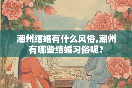 潮州结婚有什么风俗,潮州有哪些结婚习俗呢？