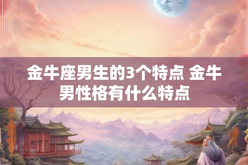 金牛座男生的3个特点 金牛男性格有什么特点