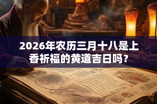 2026年农历三月十八是上香祈福的黄道吉日吗？