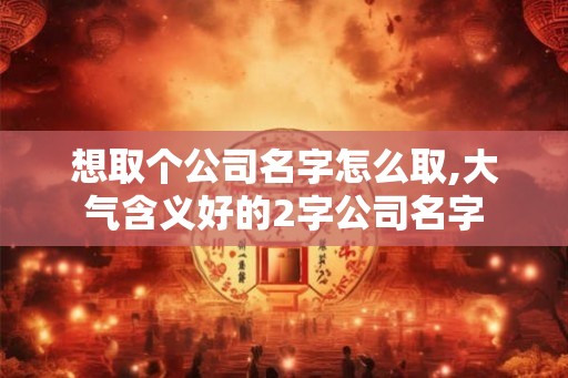想取个公司名字怎么取,大气含义好的2字公司名字