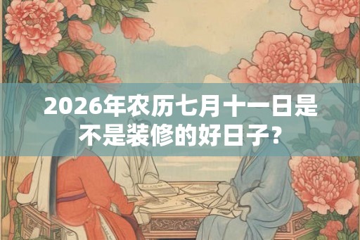2026年农历七月十一日是不是装修的好日子? 2026年农历七月十一日是不是装修的好日子?