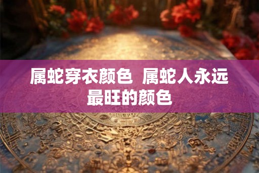 属蛇穿衣颜色  属蛇人永远最旺的颜色