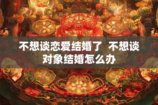不想谈恋爱结婚了  不想谈对象结婚怎么办