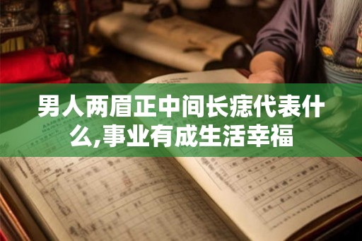 男人两眉正中间长痣代表什么,事业有成生活幸福 男人两眉正中间长痣代表什么,事业有成生活幸福