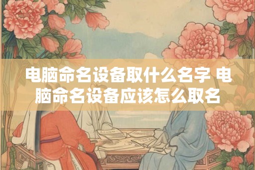 电脑命名设备取什么名字 电脑命名设备应该怎么取名