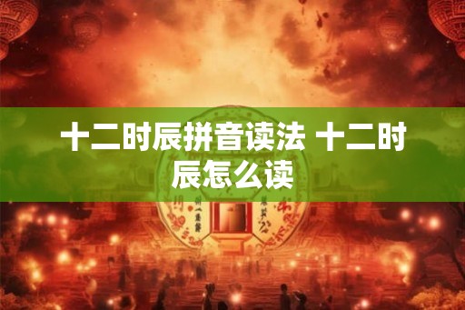 十二时辰拼音读法 十二时辰怎么读