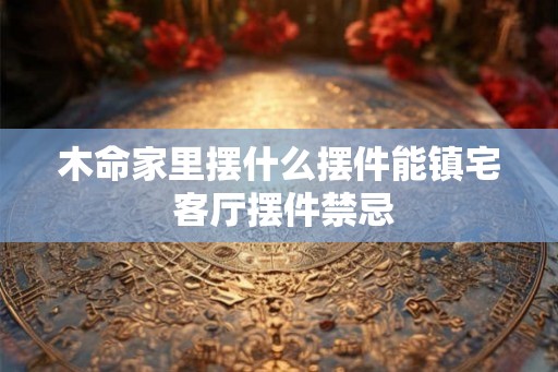 木命家里摆什么摆件能镇宅 客厅摆件禁忌