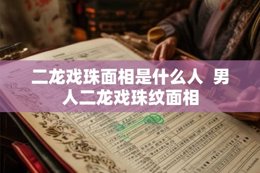 二龙戏珠面相是什么人  男人二龙戏珠纹面相