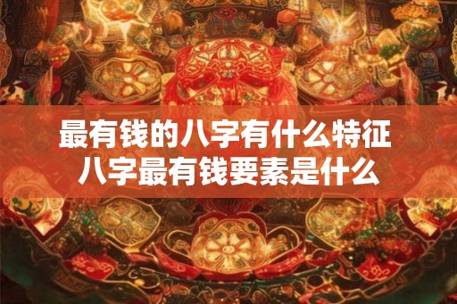 最有钱的八字有什么特征 八字最有钱要素是什么 最有钱的八字有什么特征 八字最有钱要素是什么
