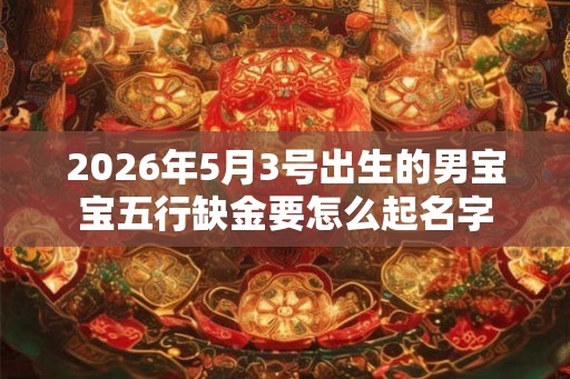 2026年5月3号出生的男宝宝五行缺金要怎么起名字 2026年5月3号出生的男宝宝五行缺金要怎么起名字