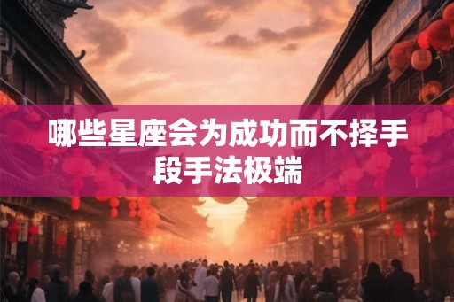 哪些星座会为成功而不择手段手法极端