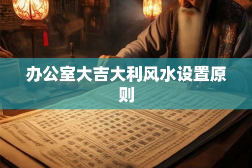 办公室大吉大利风水设置原则