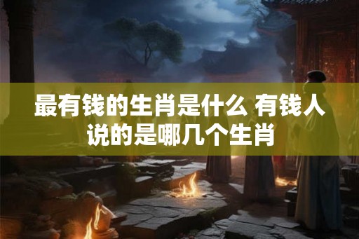 最有钱的生肖是什么 有钱人说的是哪几个生肖
