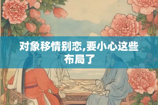对象移情别恋,要小心这些布局了