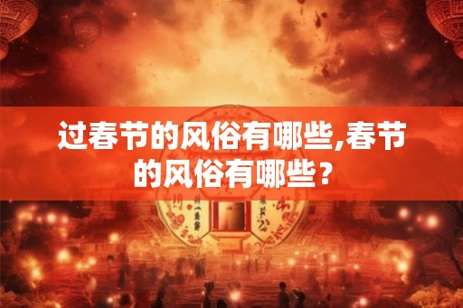 过春节的风俗有哪些,春节的风俗有哪些？