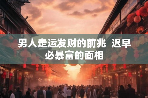 男人走运发财的前兆  迟早必暴富的面相