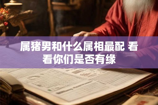 属猪男和什么属相最配 看看你们是否有缘
