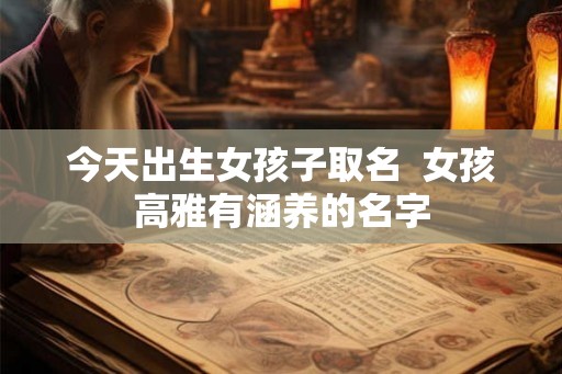 今天出生女孩子取名  女孩高雅有涵养的名字