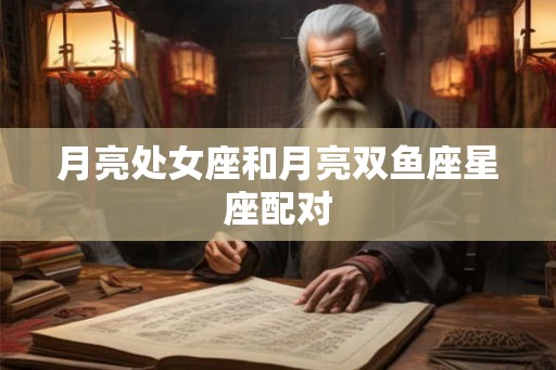月亮处女座和月亮双鱼座星座配对