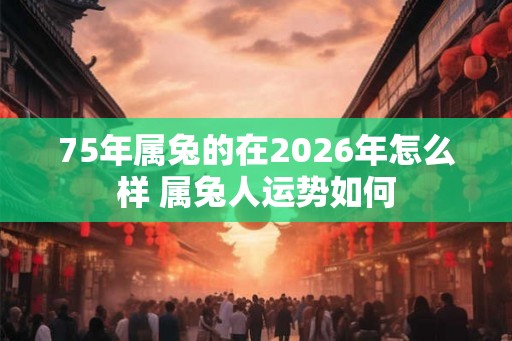 75年属兔的在2026年怎么样 属兔人运势如何