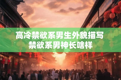 高冷禁欲系男生外貌描写 禁欲系男神长啥样