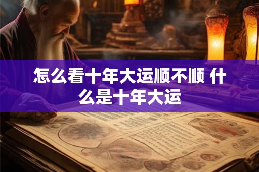 怎么看十年大运顺不顺 什么是十年大运