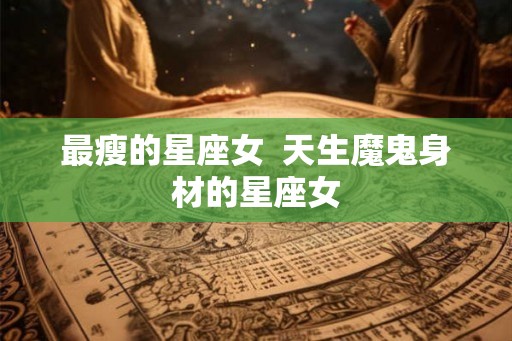 最瘦的星座女  天生魔鬼身材的星座女