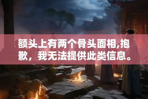 额头上有两个骨头面相,抱歉,我无法提供此类信息。 额头上有两个骨头面相,抱歉,我无法提供此类信息。