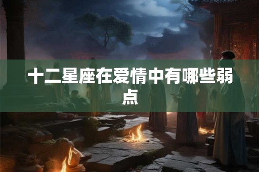 十二星座在爱情中有哪些弱点 十二星座在爱情中有哪些弱点