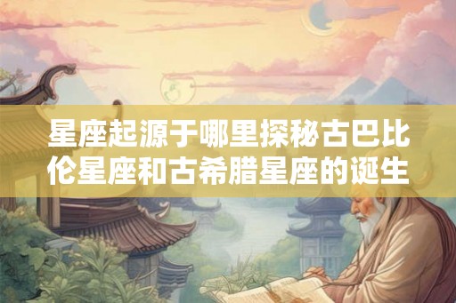 星座起源于哪里探秘古巴比伦星座和古希腊星座的诞生