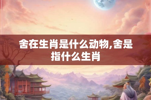 舍在生肖是什么动物,舍是指什么生肖