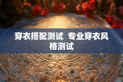 穿衣搭配测试 专业穿衣风格测试 穿衣搭配测试 专业穿衣风格测试
