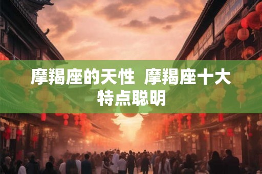 摩羯座的天性  摩羯座十大特点聪明