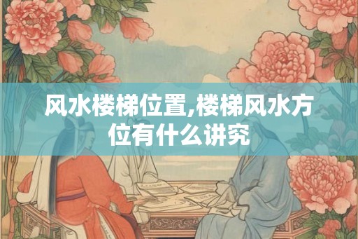 风水楼梯位置,楼梯风水方位有什么讲究 风水楼梯位置,楼梯风水方位有什么讲究