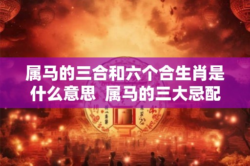 属马的三合和六个合生肖是什么意思 属马的三大忌配生肖 属马的三合和六个合生肖是什么意思 属马的三大忌配生肖