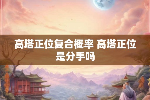 高塔正位复合概率 高塔正位是分手吗