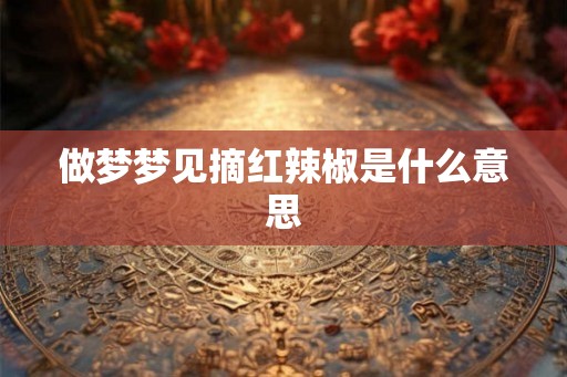 做梦梦见摘红辣椒是什么意思