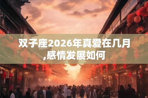 双子座2026年真爱在几月,感情发展如何