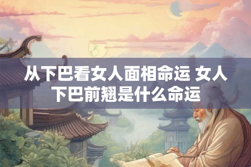 从下巴看女人面相命运 女人下巴前翘是什么命运