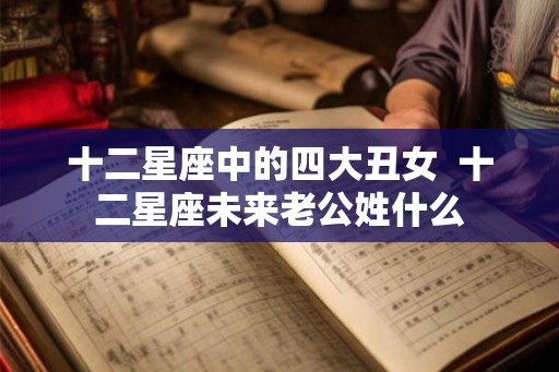 十二星座中的四大丑女 十二星座未来老公姓什么 十二星座中的四大丑女 十二星座未来老公姓什么