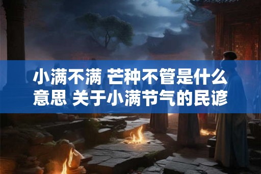 小满不满 芒种不管是什么意思 关于小满节气的民谚