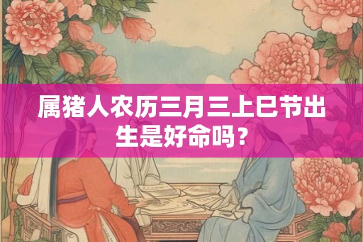 属猪人农历三月三上巳节出生是好命吗？