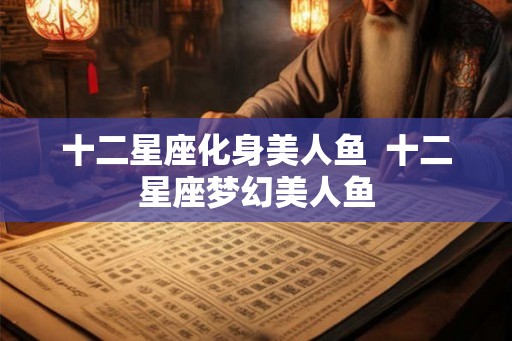 十二星座化身美人鱼 十二星座梦幻美人鱼 十二星座化身美人鱼 十二星座梦幻美人鱼