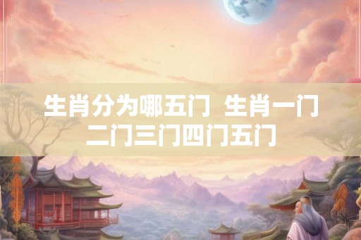生肖分为哪五门  生肖一门二门三门四门五门