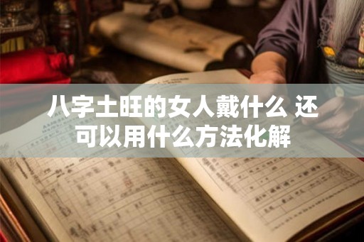 八字土旺的女人戴什么 还可以用什么方法化解