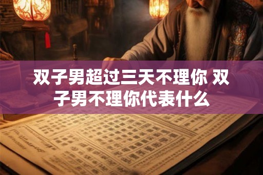 双子男超过三天不理你 双子男不理你代表什么 双子男超过三天不理你 双子男不理你代表什么